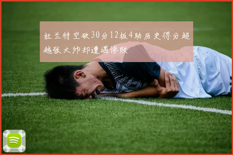 杜兰特空砍30分12板4助历史得分超越张大帅却遭遇惨败
