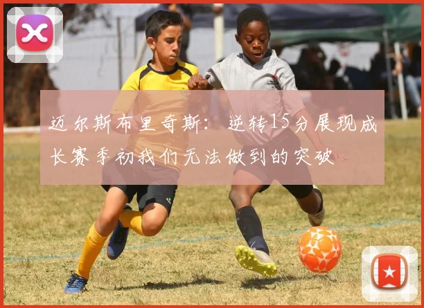 迈尔斯布里奇斯：逆转15分展现成长赛季初我们无法做到的突破