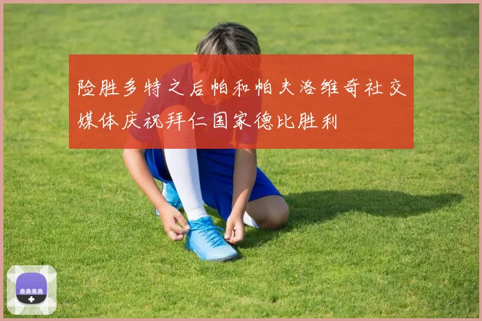 险胜多特之后帕和帕夫洛维奇社交媒体庆祝拜仁国家德比胜利
