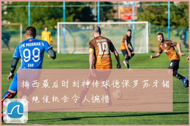 梅西最后时刻神传球德保罗苏牙错失绝佳机会令人惋惜