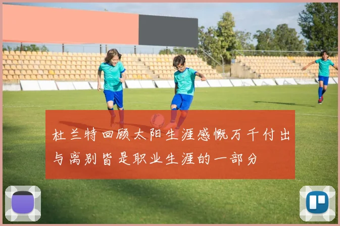 杜兰特回顾太阳生涯感慨万千付出与离别皆是职业生涯的一部分
