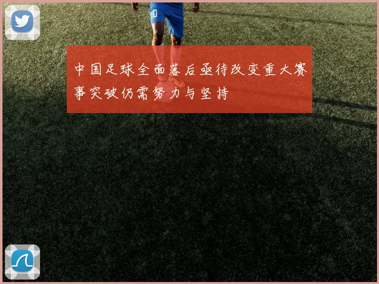 中国足球全面落后亟待改变重大赛事突破仍需努力与坚持