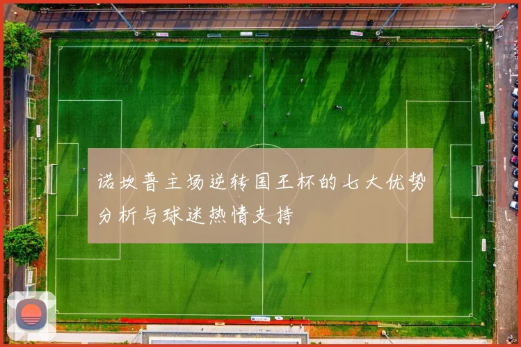诺坎普主场逆转国王杯的七大优势分析与球迷热情支持