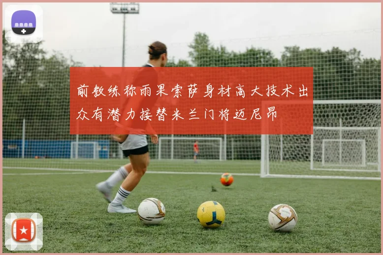 前教练称雨果索萨身材高大技术出众有潜力接替米兰门将迈尼昂