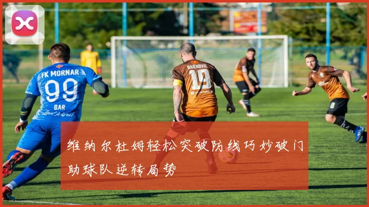 维纳尔杜姆轻松突破防线巧妙破门助球队逆转局势