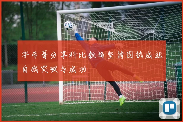 字母哥分享科比教诲坚持固执成就自我突破与成功