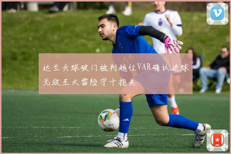 达兰头球破门被判越位VAR确认进球无效王大雷险守十指关