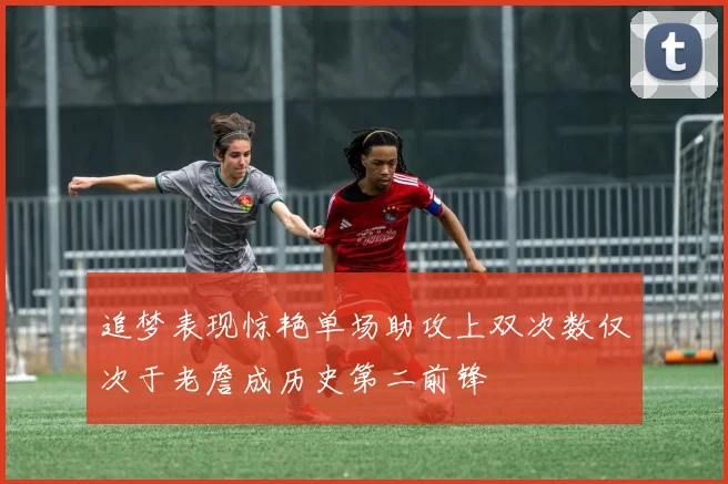 追梦表现惊艳单场助攻上双次数仅次于老詹成历史第二前锋