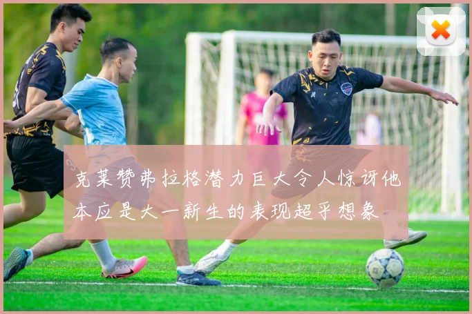 克莱赞弗拉格潜力巨大令人惊讶他本应是大一新生的表现超乎想象