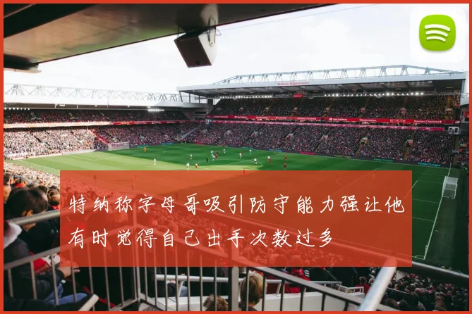 特纳称字母哥吸引防守能力强让他有时觉得自己出手次数过多