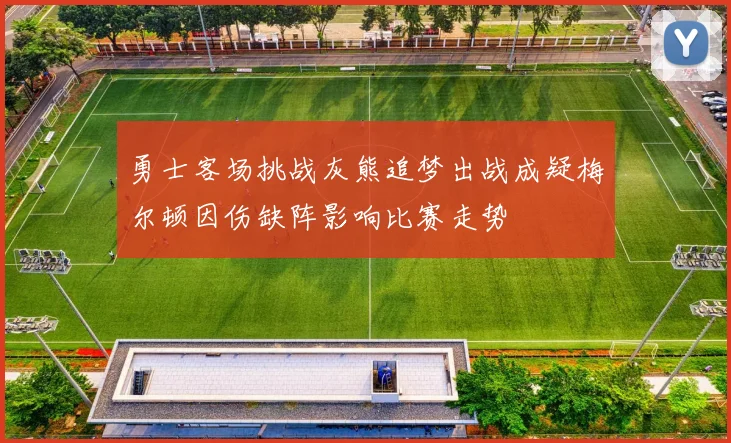 勇士客场挑战灰熊追梦出战成疑梅尔顿因伤缺阵影响比赛走势