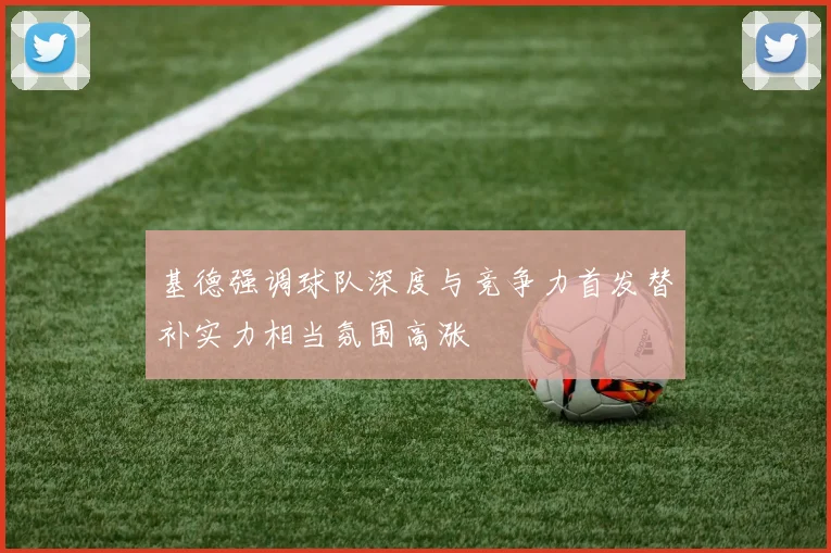 基德强调球队深度与竞争力首发替补实力相当氛围高涨