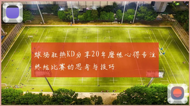 球场狂热KD分享20年磨练心得专注终结比赛的思考与技巧