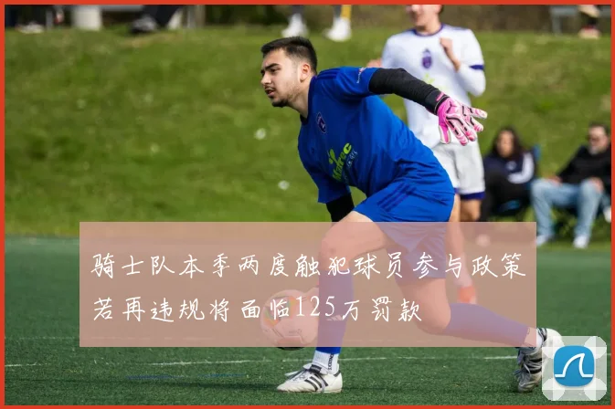 骑士队本季两度触犯球员参与政策若再违规将面临125万罚款