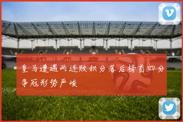 皇马遭遇两连败积分落后榜首四分争冠形势严峻