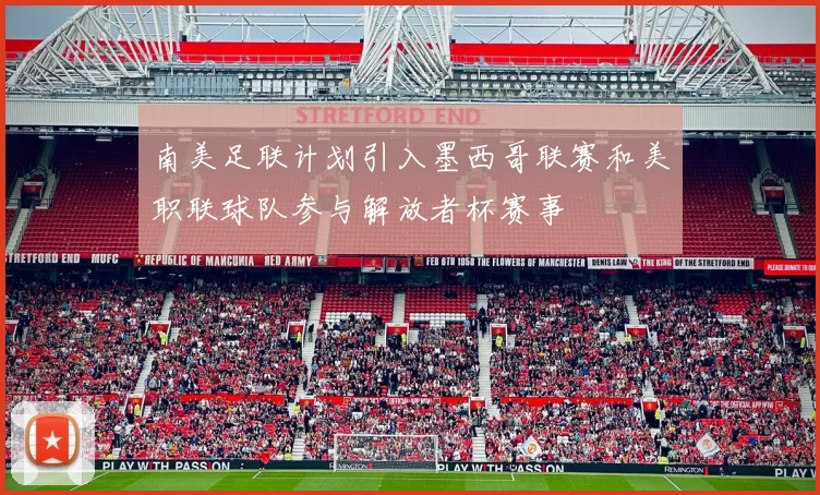 南美足联计划引入墨西哥联赛和美职联球队参与解放者杯赛事