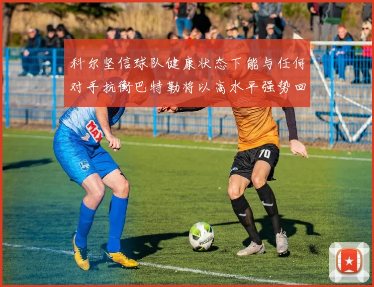 科尔坚信球队健康状态下能与任何对手抗衡巴特勒将以高水平强势回归