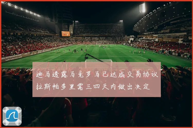 迪马透露马竞罗马已达成交易协议拉斯帕多里需三四天内做出决定