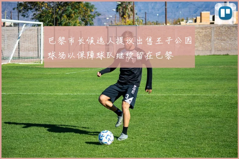 巴黎市长候选人提议出售王子公园球场以保障球队继续留在巴黎