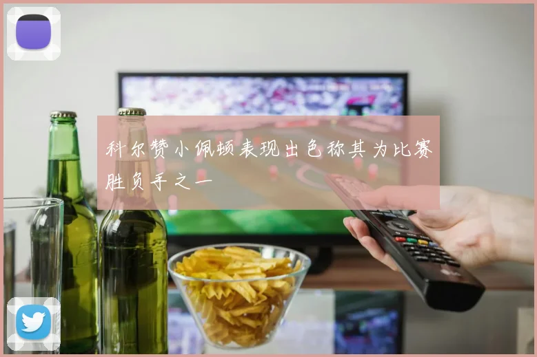 科尔赞小佩顿表现出色称其为比赛胜负手之一