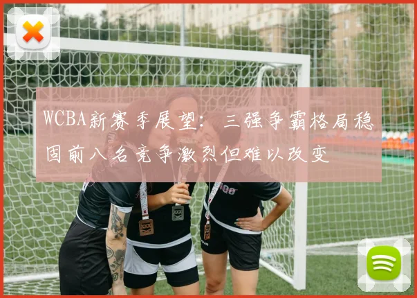WCBA新赛季展望：三强争霸格局稳固前八名竞争激烈但难以改变