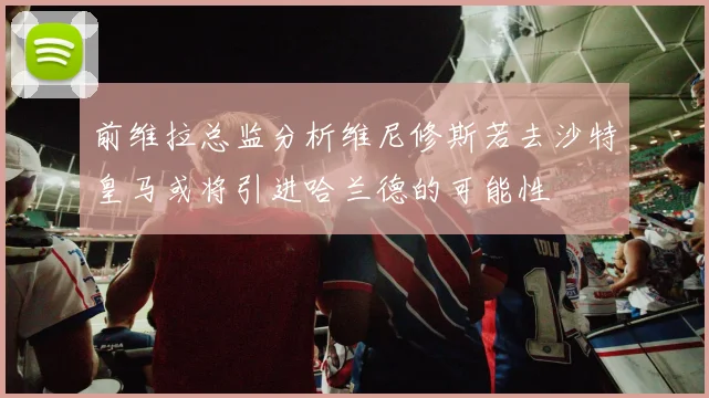 前维拉总监分析维尼修斯若去沙特皇马或将引进哈兰德的可能性