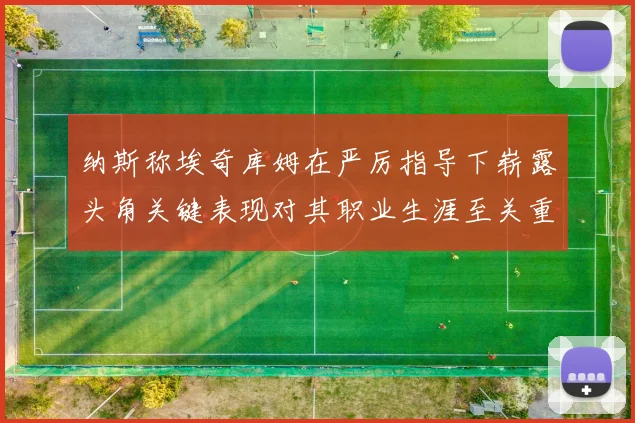 纳斯称埃奇库姆在严厉指导下崭露头角关键表现对其职业生涯至关重要