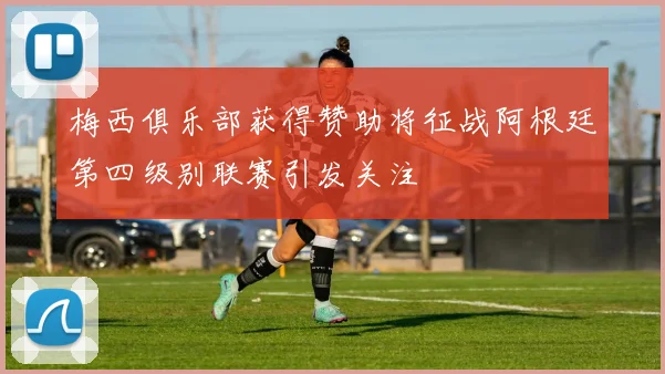 梅西俱乐部获得赞助将征战阿根廷第四级别联赛引发关注