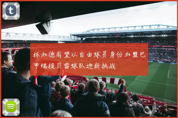 林加德有望以自由球员身份加盟巴甲瑞模贝雷球队迎新挑战