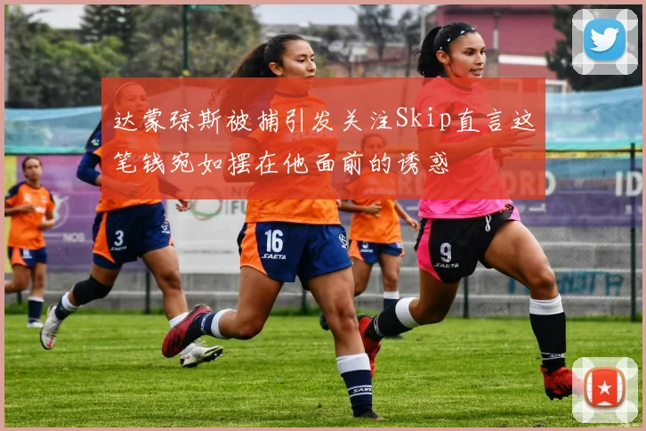 达蒙琼斯被捕引发关注Skip直言这笔钱宛如摆在他面前的诱惑