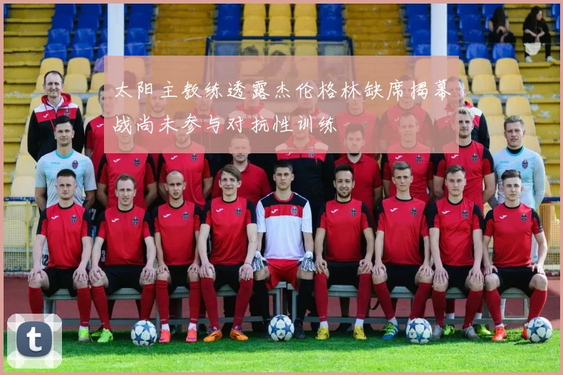 太阳主教练透露杰伦格林缺席揭幕战尚未参与对抗性训练
