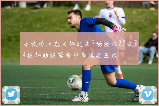 小波特状态火热过去7场场均27分74板34助投篮命中率接近五成