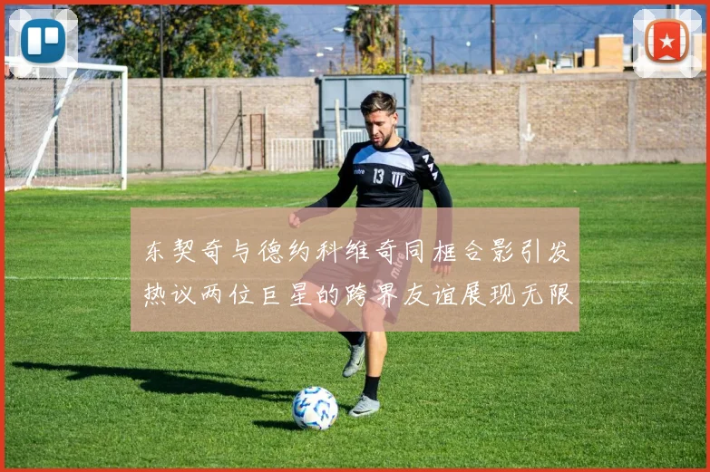 东契奇与德约科维奇同框合影引发热议两位巨星的跨界友谊展现无限魅力