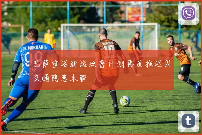 巴萨重返新诺坎普计划再度推迟因交通隐患未解