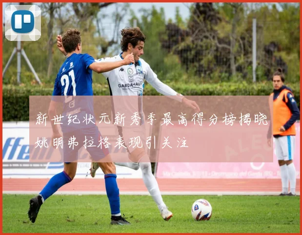 新世纪状元新秀季最高得分榜揭晓姚明弗拉格表现引关注