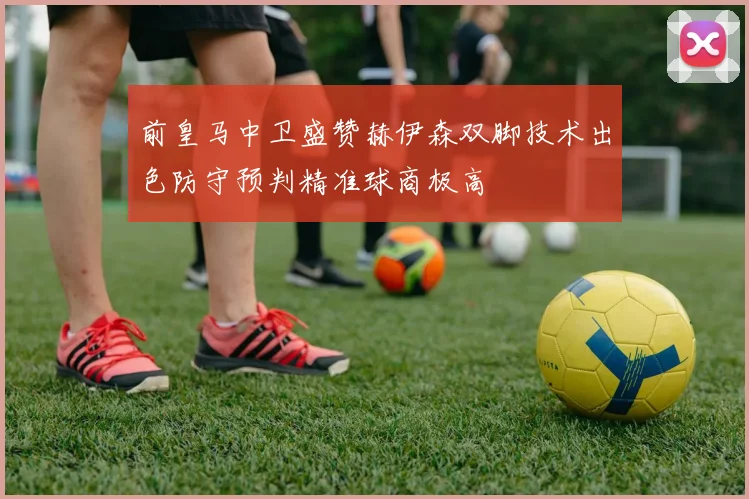 前皇马中卫盛赞赫伊森双脚技术出色防守预判精准球商极高