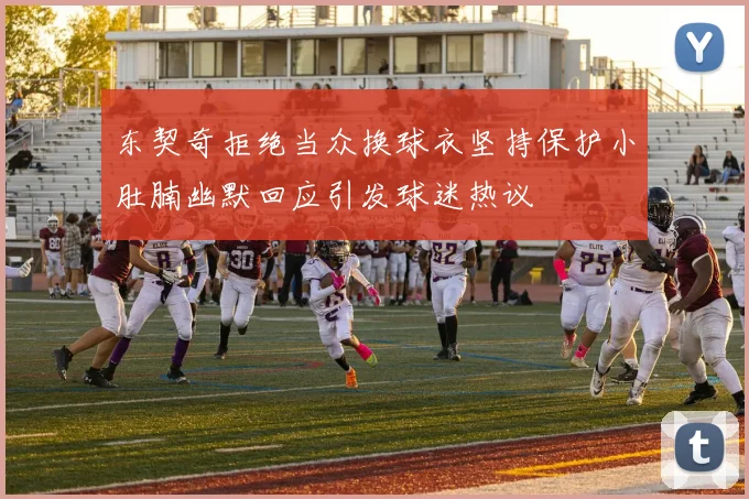 东契奇拒绝当众换球衣坚持保护小肚腩幽默回应引发球迷热议