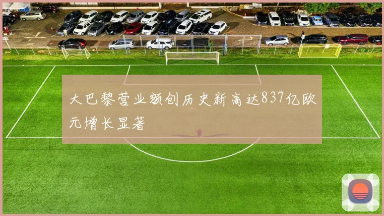 大巴黎营业额创历史新高达837亿欧元增长显著