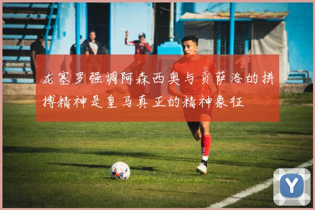 龙塞罗强调阿森西奥与贡萨洛的拼搏精神是皇马真正的精神象征