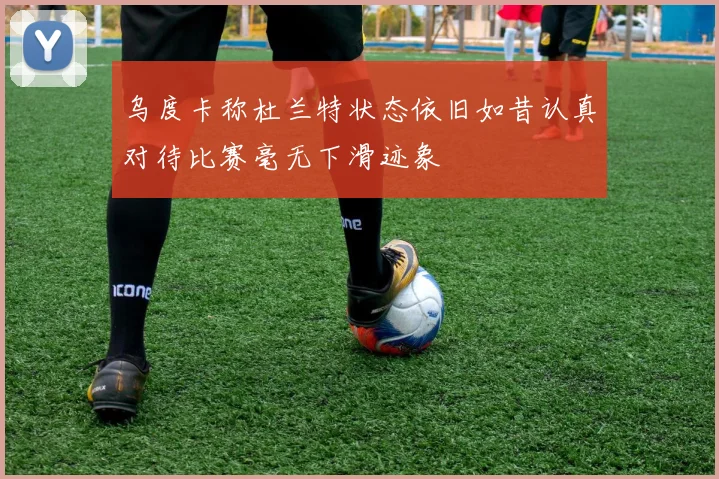乌度卡称杜兰特状态依旧如昔认真对待比赛毫无下滑迹象