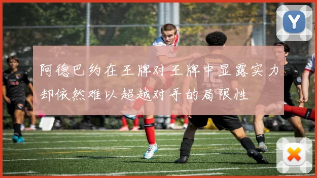 阿德巴约在王牌对王牌中显露实力却依然难以超越对手的局限性