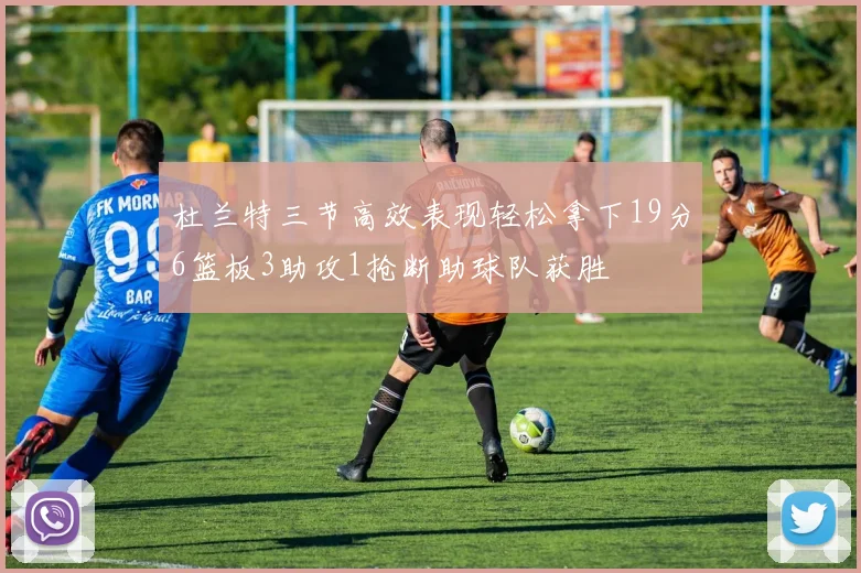 杜兰特三节高效表现轻松拿下19分6篮板3助攻1抢断助球队获胜