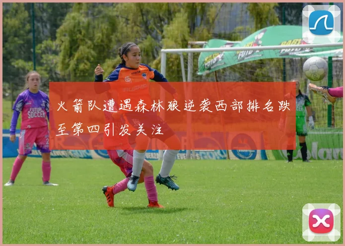火箭队遭遇森林狼逆袭西部排名跌至第四引发关注