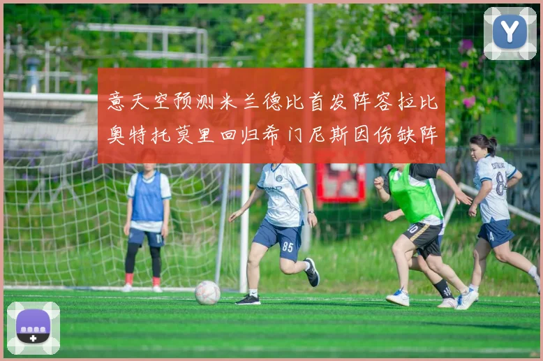 意天空预测米兰德比首发阵容拉比奥特托莫里回归希门尼斯因伤缺阵