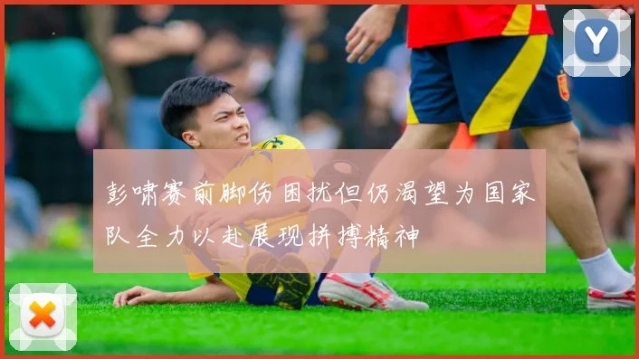 彭啸赛前脚伤困扰但仍渴望为国家队全力以赴展现拼搏精神