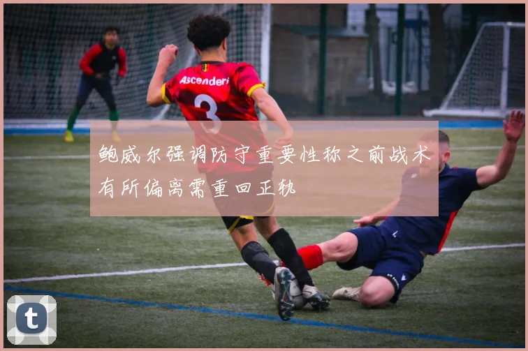 鲍威尔强调防守重要性称之前战术有所偏离需重回正轨