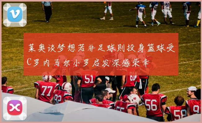 莱奥谈梦想若非足球则投身篮球受C罗内马尔小罗启发深感荣幸